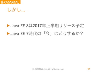 (C) CASAREAL, Inc. All rights reserved.
しかし…
u Java EE 8は2017年上半期リリース予定
u Java EE 7時代の「今」はどうするか？
97
 