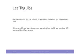 Les TagLibs
• La spécification des JSP prévoit la possibilité de définir ses propres tags
XML
• Un ensemble de tag est reg...