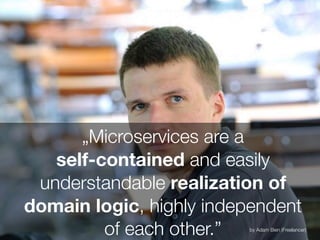„Microservices are a
self-contained and easily
understandable realization of
domain logic, highly independent
of each other.” by Adam Bien (Freelancer)
 