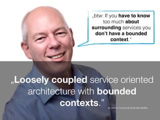 „Loosely coupled service oriented
architecture with bounded
contexts.” by Adrian Cockcroft (ehemals Netﬂix)
„btw: If you have to know
too much about
surrounding services you
don’t have a bounded
context.“
 