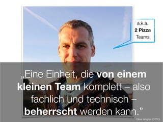 „Eine Einheit, die von einem
kleinen Team komplett – also
fachlich und technisch –
beherrscht werden kann.”
Oliver Wegner (OTTO)
a.k.a.
2 Pizza
Teams
 