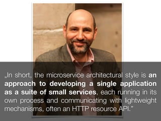 „In short, the microservice architectural style is an
approach to developing a single application
as a suite of small services, each running in its
own process and communicating with lightweight
mechanisms, often an HTTP resource API.”
 