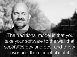 „The traditional model is that you
take your software to the wall that
separates dev and ops, and throw
it over and then forget about it.”
by Werner Vogel (Amazon)
 