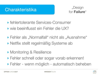 Charakteristika
Charakteristika
„Design
for Failure“
‣ fehlertolerante Services-Consumer
‣ wie beeinﬂusst ein Fehler die UX?
‣ Fehler als „Normalfall“ nicht als „Ausnahme“
‣ Netﬂix stellt regelmäßig Systeme ab
‣ Monitoring & Resilience
‣ Fehler schnell oder sogar vorab erkennen!
‣ Fehler - wenn möglich - automatisch beheben
#WISSENTEILENOFFENKUNDIGGUT
 