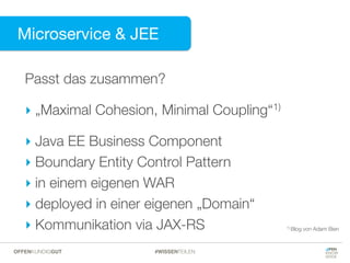 Microservice & JEE
Passt das zusammen?
‣ „Maximal Cohesion, Minimal Coupling“1)
‣ Java EE Business Component
‣ Boundary Entity Control Pattern
‣ in einem eigenen WAR
‣ deployed in einer eigenen „Domain“
‣ Kommunikation via JAX-RS 1) Blog von Adam Bien
#WISSENTEILENOFFENKUNDIGGUT
 