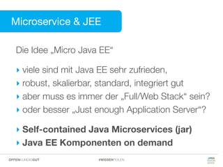 Die Idee „Micro Java EE“
‣ viele sind mit Java EE sehr zufrieden,
‣ robust, skalierbar, standard, integriert gut
‣ aber muss es immer der „Full/Web Stack“ sein?
‣ oder besser „Just enough Application Server“?
‣ Self-contained Java Microservices (jar)
‣ Java EE Komponenten on demand
Microservice & JEE
#WISSENTEILENOFFENKUNDIGGUT
 