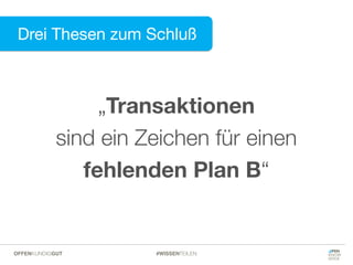 Drei Thesen zum Schluß
#WISSENTEILENOFFENKUNDIGGUT
„Transaktionen  
sind ein Zeichen für einen  
fehlenden Plan B“
 