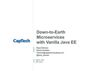 Others Talk,
We Listen.
Down-to-Earth
Microservices
with Java EE
Reza Rahman
Senior Architect
rrahman@captechconsulting.com
@reza_rahman
 