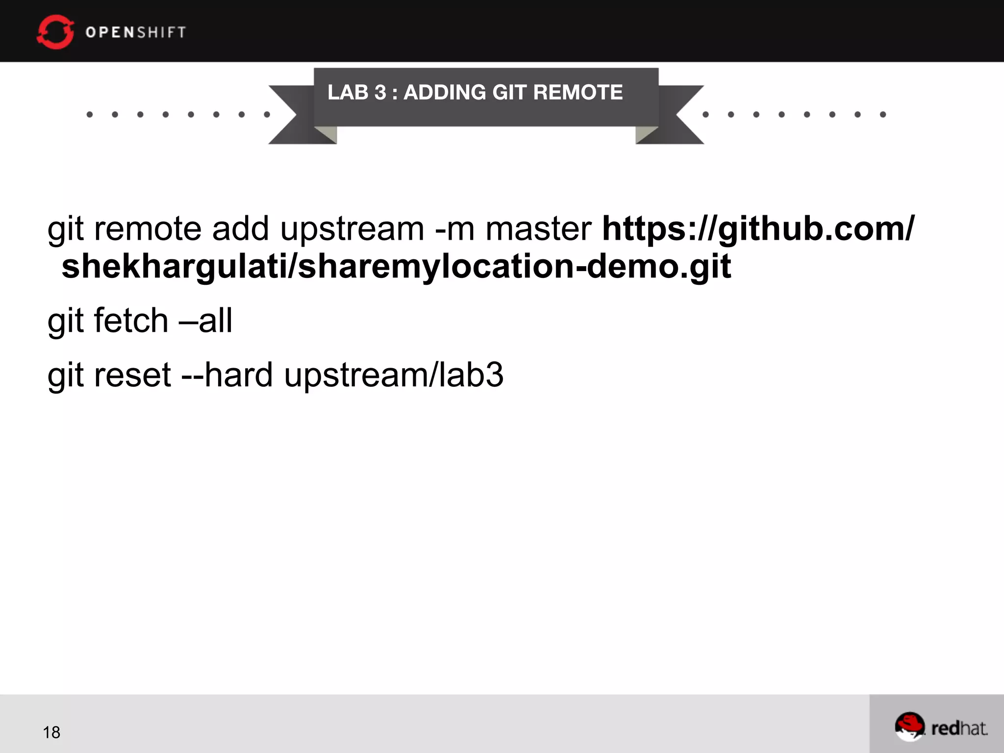 LAB 3 : ADDING GIT REMOTE

git remote add upstream -m master https://github.com/
shekhargulati/sharemylocation-demo.git
git fetch –all
git reset --hard upstream/lab3

18

 