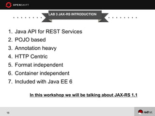 LAB 3 JAX-RS INTRODUCTION

1.  Java API for REST Services
2.  POJO based
3.  Annotation heavy
4.  HTTP Centric
5.  Format independent
6.  Container independent
7.  Included with Java EE 6
In this workshop we will be talking about JAX-RS 1.1

16

 