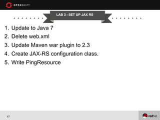 LAB 3 : SET UP JAX RS

1.  Update to Java 7
2.  Delete web.xml
3.  Update Maven war plugin to 2.3
4.  Create JAX-RS configuration class.
5.  Write PingResource

17

 