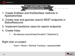 LAB 6 : IMPLEMENT NEAR AND
GEONEAR FEATURES

1.  Create findNear and findGeoNear methods in
ApplicationDao
2.  Create near and geonear search REST endpoints in
StatusResource
3.  Implement backbone views for search endpoints
4.  Create Index
1. 

db.statuses.ensureIndex({“location”:”2dsphere”})

Right click on project
- 

28

Team > Reset > Remote Tracking > upstream/lab6

 