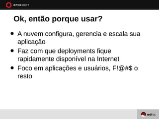 Ok, então porque usar?
•   A nuvem configura, gerencia e escala sua
    aplicação
•   Faz com que deployments fique
    rapidamente disponível na Internet
•   Foco em aplicações e usuários, F!@#$ o
    resto
 