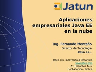 Aplicaciones
empresariales Java EE
           en la nube

       Ing. Fernando Montaño
               Director de Tecnología
                           Jatun S.R.L.

       Jatun S.R.L. Innovación & Desarrollo
                            www.jatun.com
                        Av. República 1457
                      Cochabamba - Bolivia
 