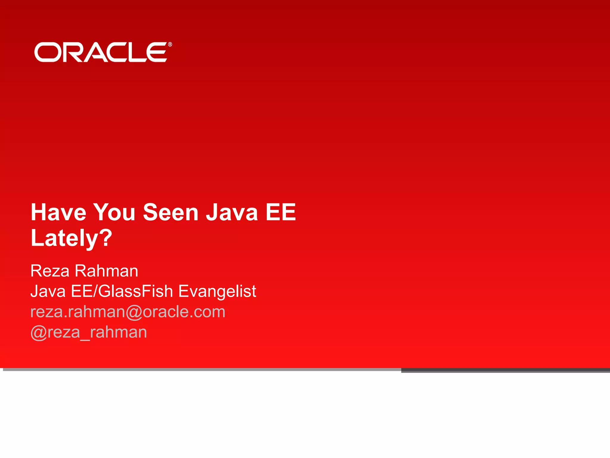 Have You Seen Java EE
Lately?
Reza Rahman
Java EE/GlassFish Evangelist
reza.rahman@oracle.com
@reza_rahman
 