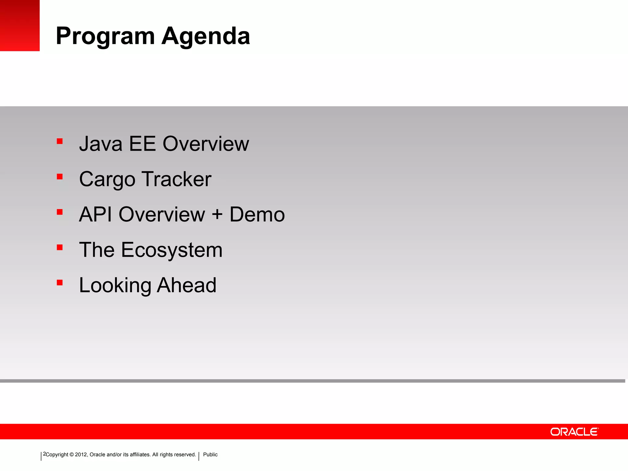Copyright © 2012, Oracle and/or its affiliates. All rights reserved. Public2
Program Agenda
 Java EE Overview
 Cargo Tracker
 API Overview + Demo
 The Ecosystem
 Looking Ahead
 