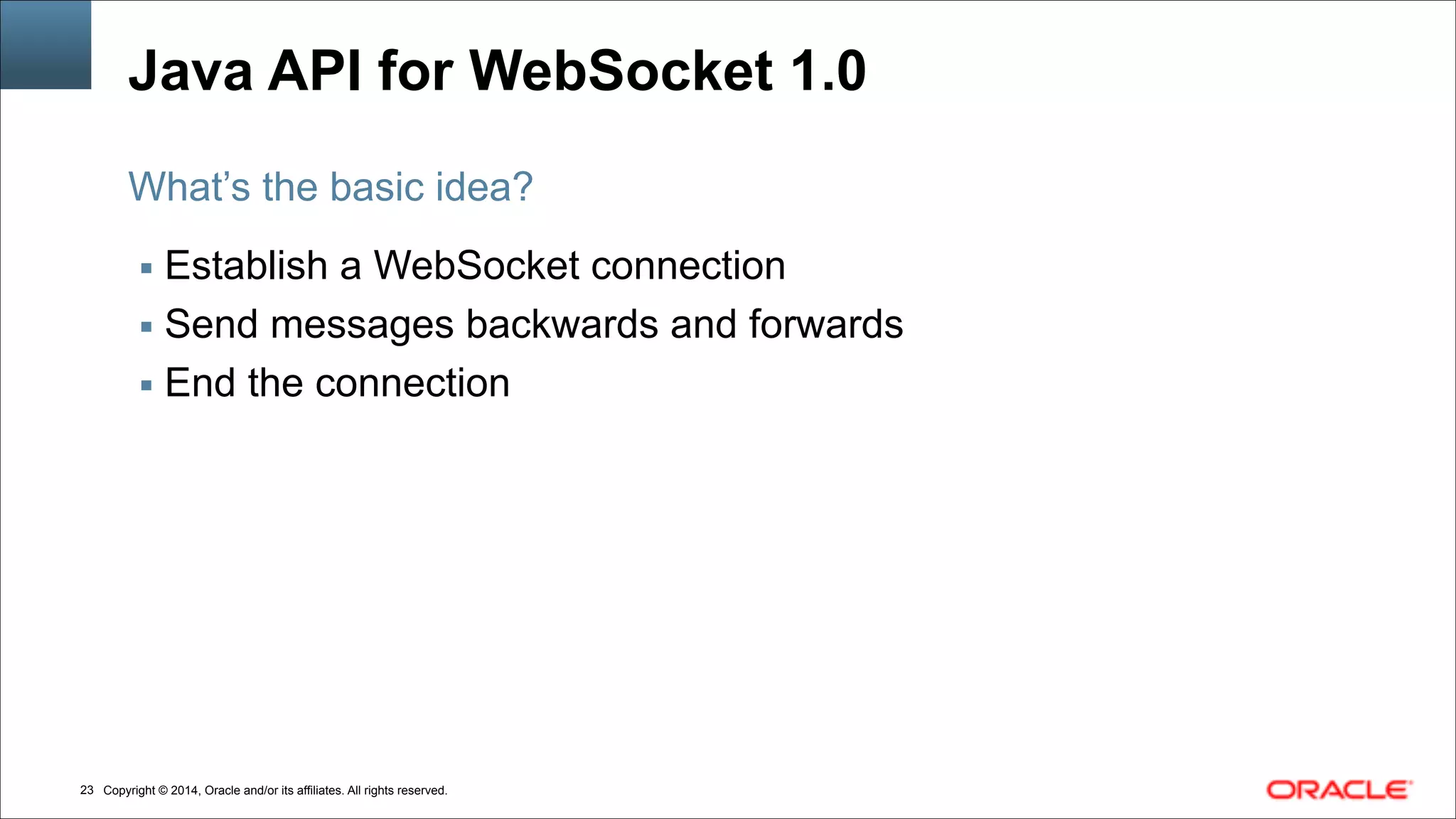 Copyright © 2014, Oracle and/or its affiliates. All rights reserved.!23
Java API for WebSocket 1.0
▪ Establish a WebSocket connection
▪ Send messages backwards and forwards
▪ End the connection
What’s the basic idea?
 