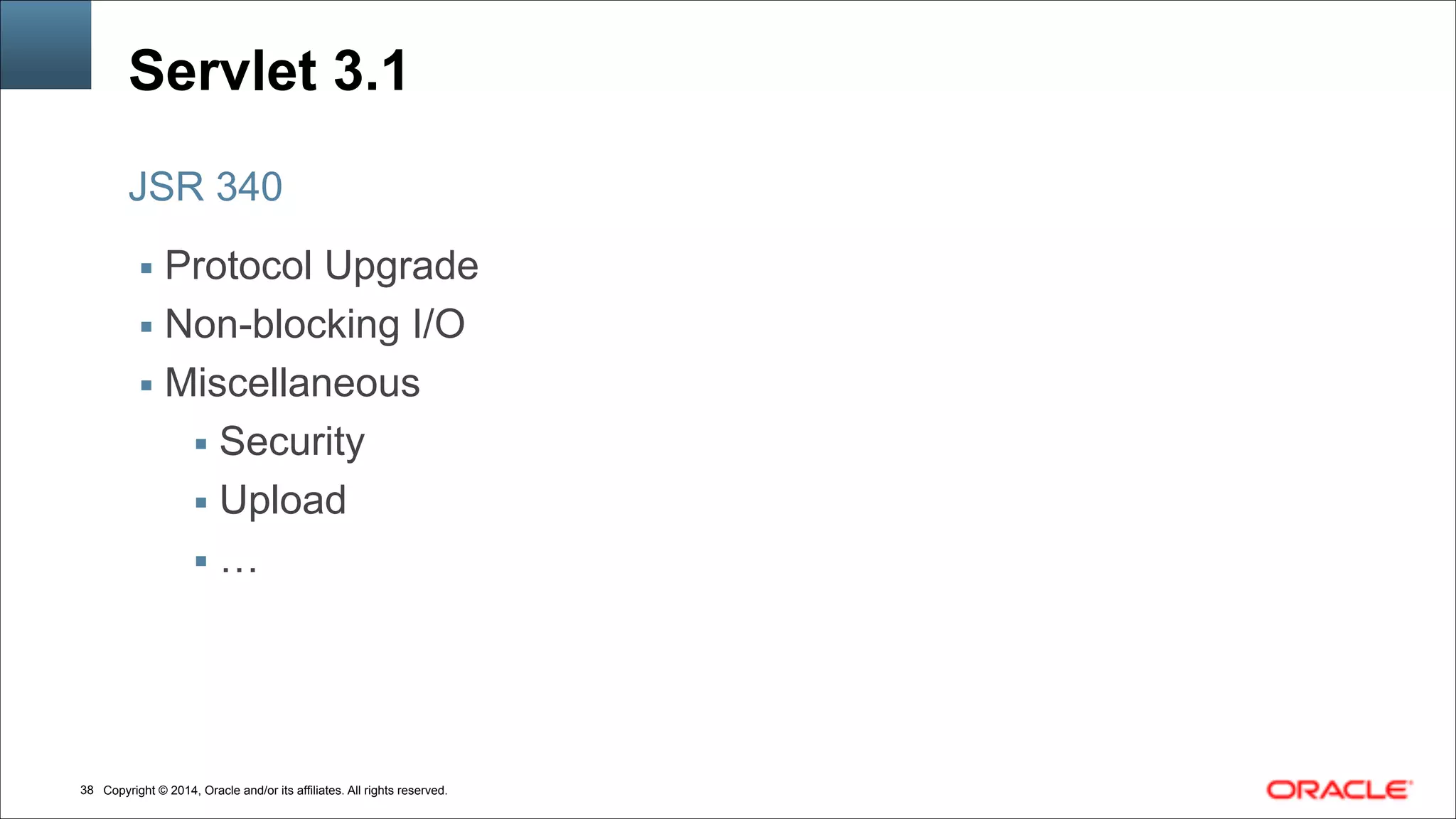 Copyright © 2014, Oracle and/or its affiliates. All rights reserved.!38
Servlet 3.1
▪ Protocol Upgrade
▪ Non-blocking I/O
▪ Miscellaneous
▪ Security
▪ Upload
▪ …
JSR 340
 