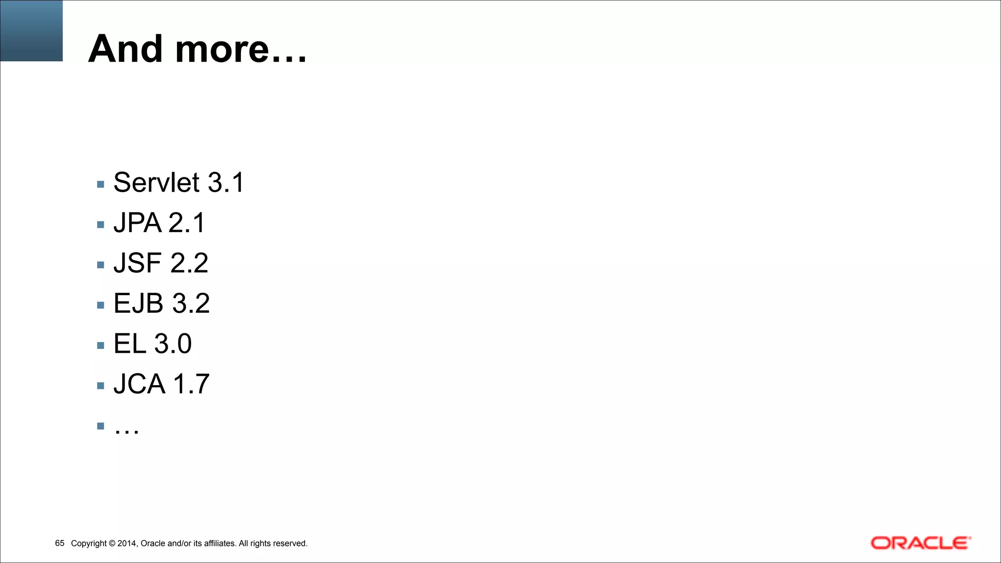 Copyright © 2014, Oracle and/or its affiliates. All rights reserved.!65
And more…
▪ Servlet 3.1
▪ JPA 2.1
▪ JSF 2.2
▪ EJB 3.2
▪ EL 3.0
▪ JCA 1.7
▪ …
 