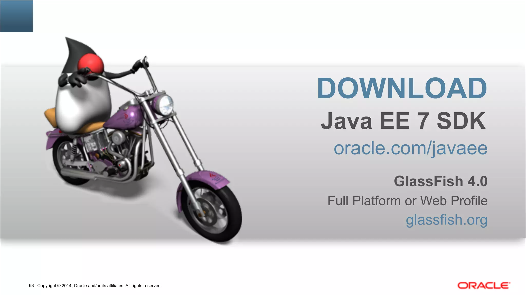Copyright © 2014, Oracle and/or its affiliates. All rights reserved.!68
DOWNLOAD
Java EE 7 SDK
oracle.com/javaee
!
GlassFish 4.0
Full Platform or Web Profile
glassfish.org
 