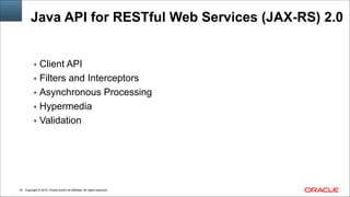 Copyright © 2014, Oracle and/or its affiliates. All rights reserved.!33
Java API for RESTful Web Services (JAX-RS) 2.0
▪ Client API
▪ Filters and Interceptors
▪ Asynchronous Processing
▪ Hypermedia
▪ Validation
 