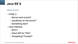 Copyright © 2014, Oracle and/or its affiliates. All rights reserved.!72
Java EE 8
▪ HTML 5
▪ Server-sent events?
▪ JavaScript on the server?
▪ Something else?
▪ User Interface
▪ MVC?
▪ Client API for TSA?
▪ Templating? Facelet?
Ideas (cont.)
 