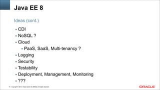 Copyright © 2014, Oracle and/or its affiliates. All rights reserved.!73
Java EE 8
▪ CDI
▪ NoSQL ?
▪ Cloud
▪ PaaS, SaaS, Multi-tenancy ?
▪ Logging
▪ Security
▪ Testability
▪ Deployment, Management, Monitoring
▪ ???
Ideas (cont.)
 