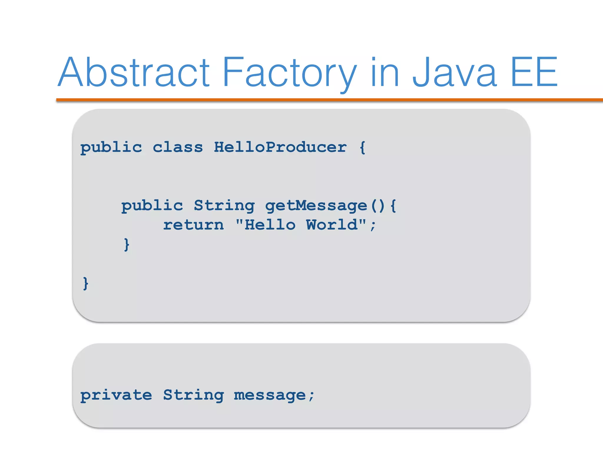 Abstract Factory in Java EE
public class HelloProducer {
public String getMessage(){
return "Hello World";
}
}
private String message;
 