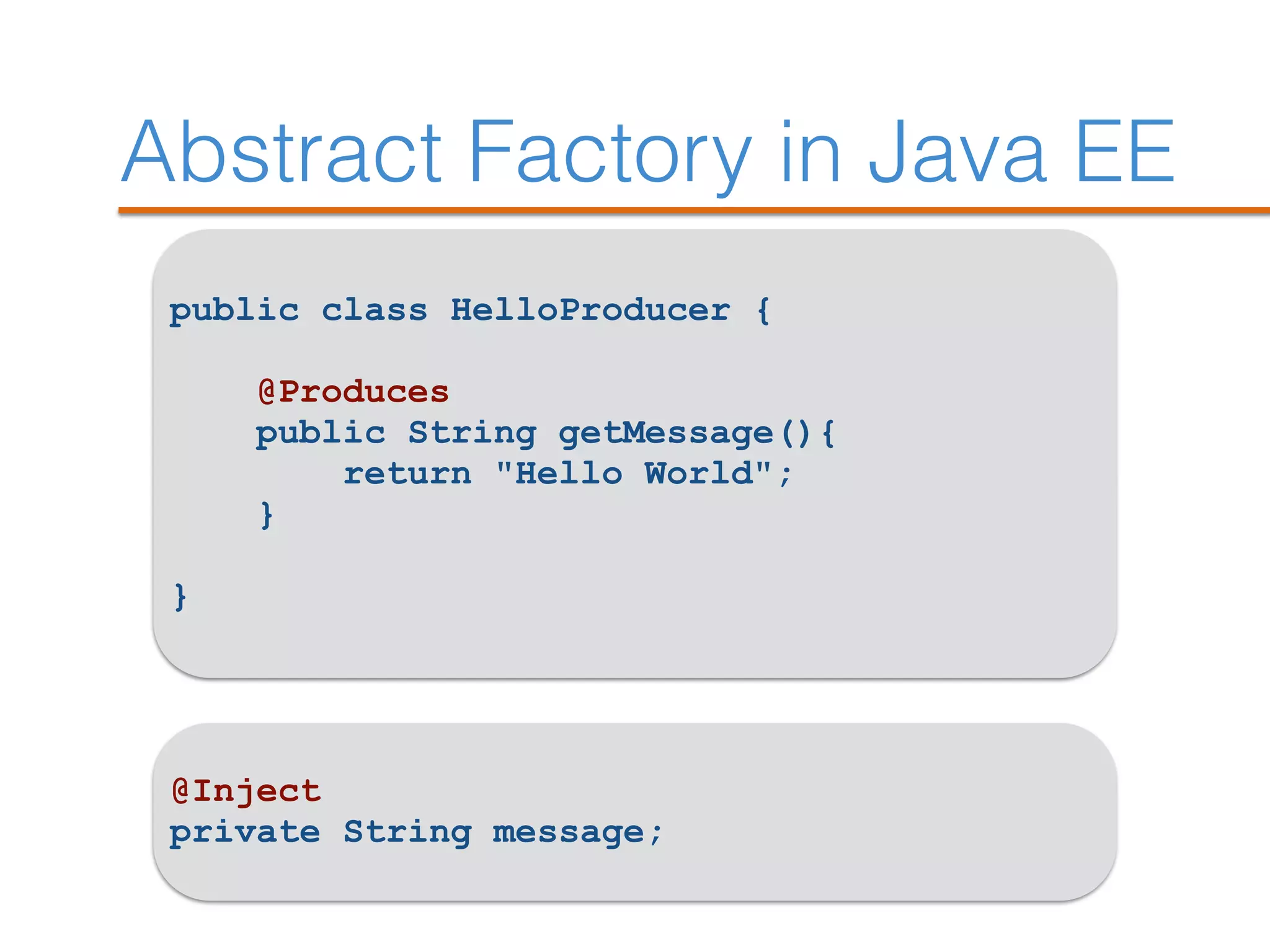 Abstract Factory in Java EE
public class HelloProducer {
@Produces
public String getMessage(){
return "Hello World";
}
}
@Inject
private String message;
 