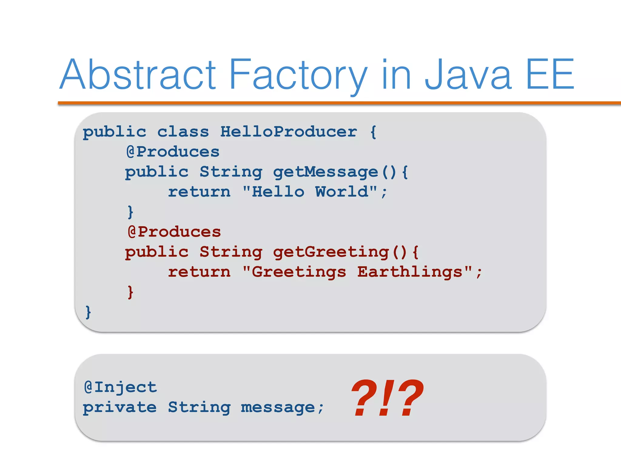 Abstract Factory in Java EE
public class HelloProducer {
@Produces
public String getMessage(){
return "Hello World";
}
@Produces
public String getGreeting(){
return "Greetings Earthlings";
}
}
@Inject
private String message; ?!?
 