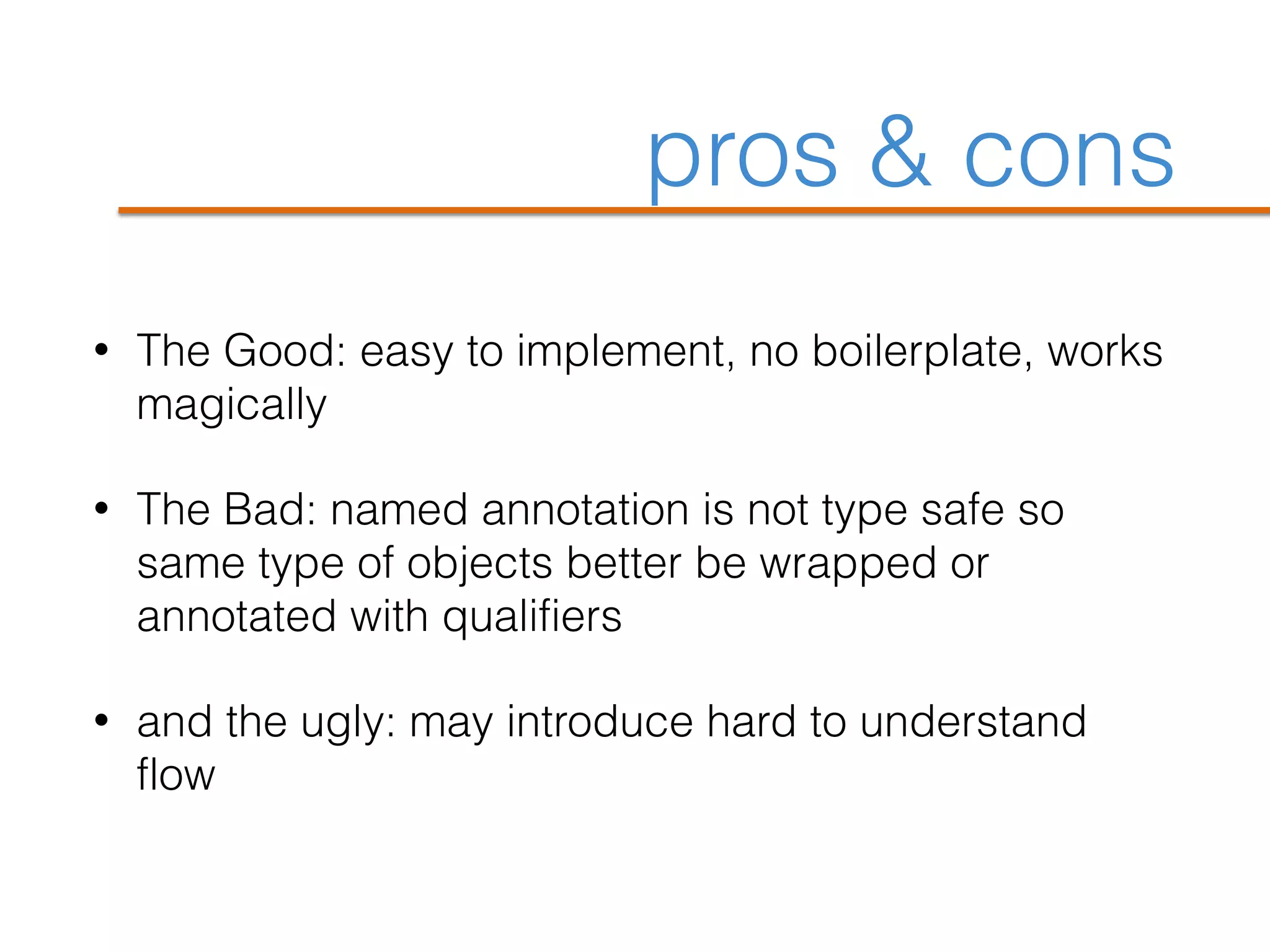 pros & cons
• The Good: easy to implement, no boilerplate, works
magically
• The Bad: named annotation is not type safe so
same type of objects better be wrapped or
annotated with qualifiers
• and the ugly: may introduce hard to understand
flow
 