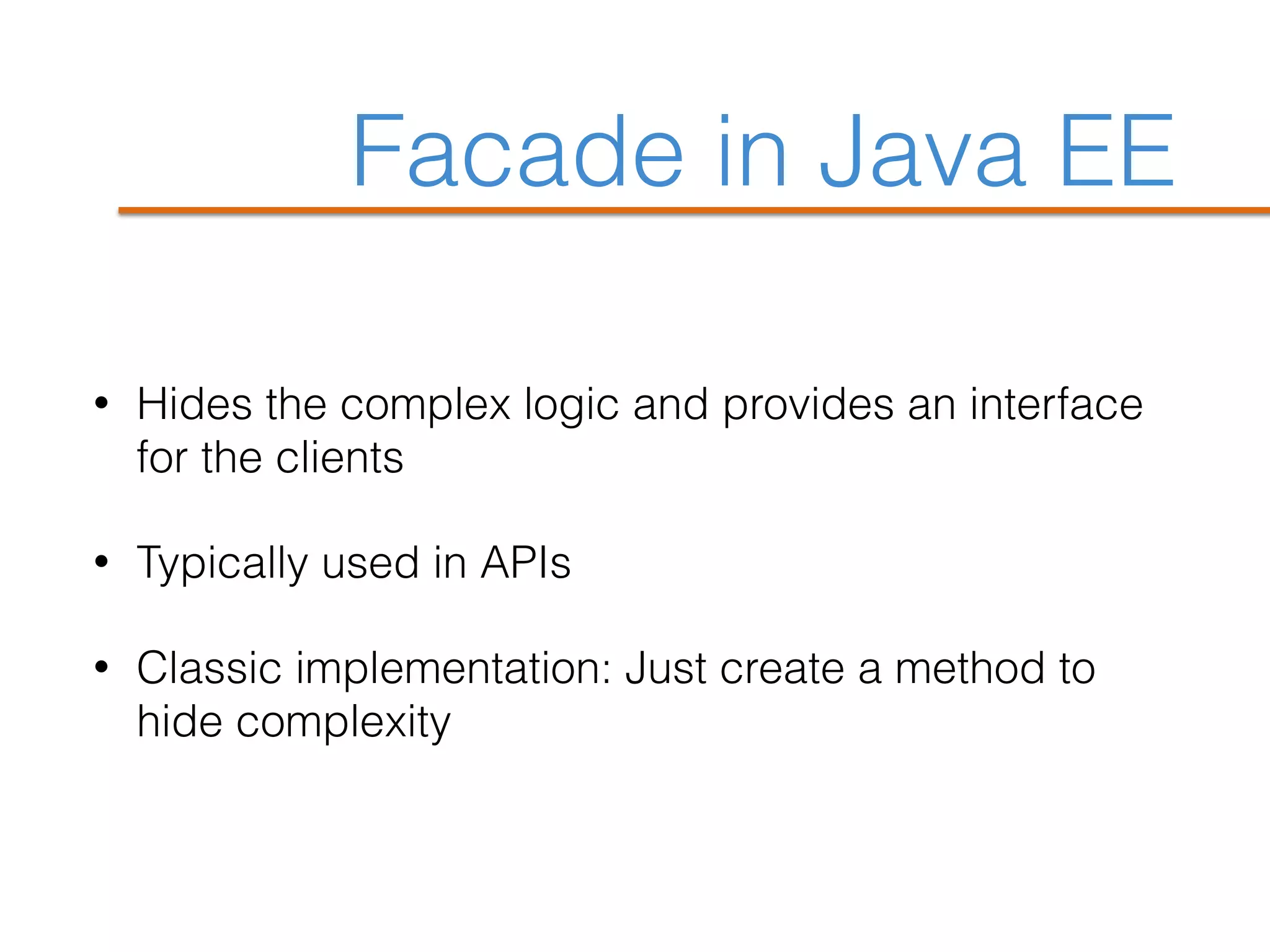 Facade in Java EE
• Hides the complex logic and provides an interface
for the clients
• Typically used in APIs
• Classic implementation: Just create a method to
hide complexity
 