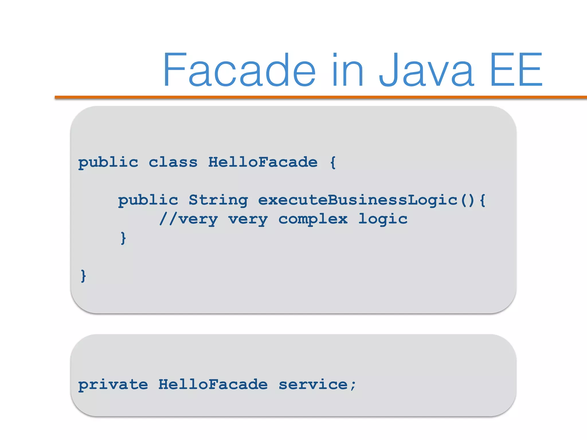 Facade in Java EE
public class HelloFacade {
public String executeBusinessLogic(){
//very very complex logic
}
}
private HelloFacade service;
 