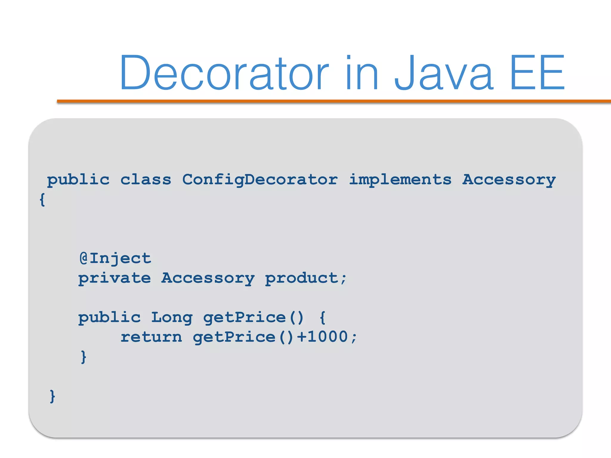Decorator in Java EE
public class ConfigDecorator implements Accessory
{ 
@Inject  
private Accessory product; 
 
public Long getPrice() { 
return getPrice()+1000; 
}
 
}
 