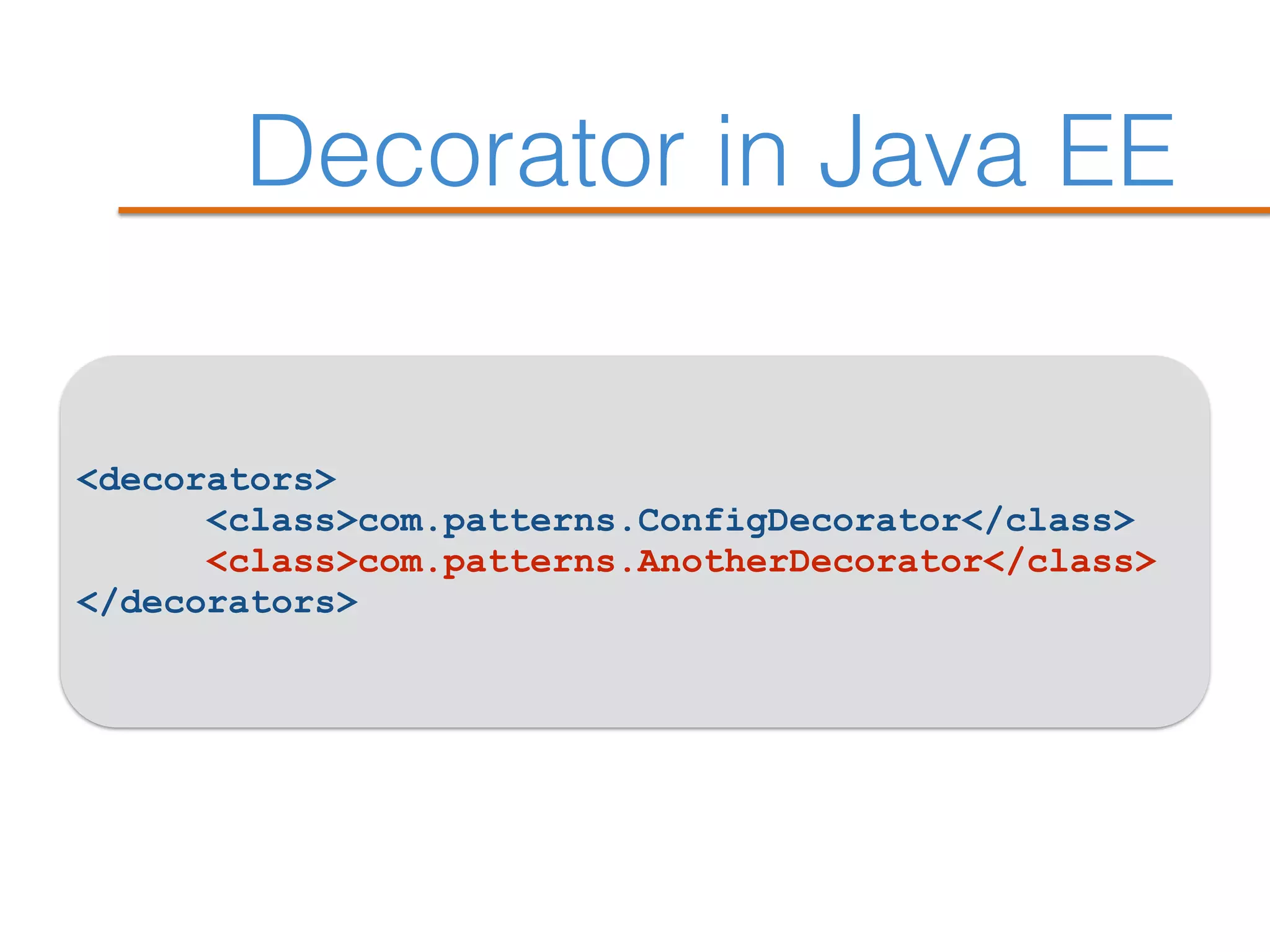 Decorator in Java EE
<decorators>
<class>com.patterns.ConfigDecorator</class>
<class>com.patterns.AnotherDecorator</class>
</decorators>
 
