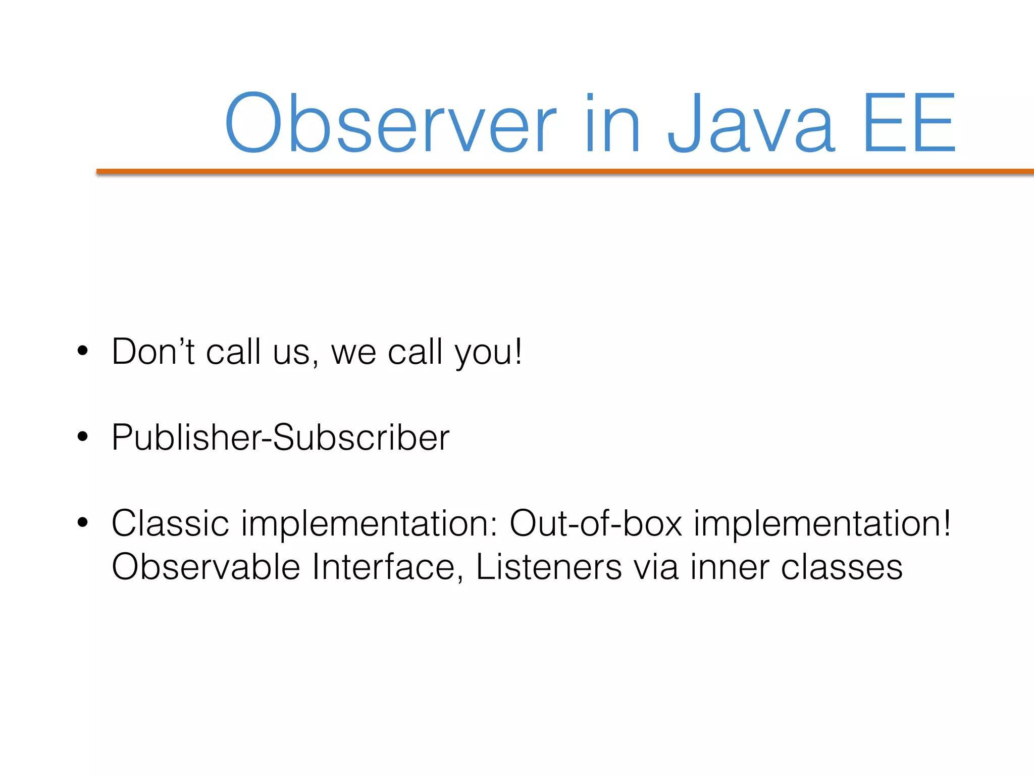 Observer in Java EE
• Don’t call us, we call you!
• Publisher-Subscriber
• Classic implementation: Out-of-box implementation!
Observable Interface, Listeners via inner classes
 