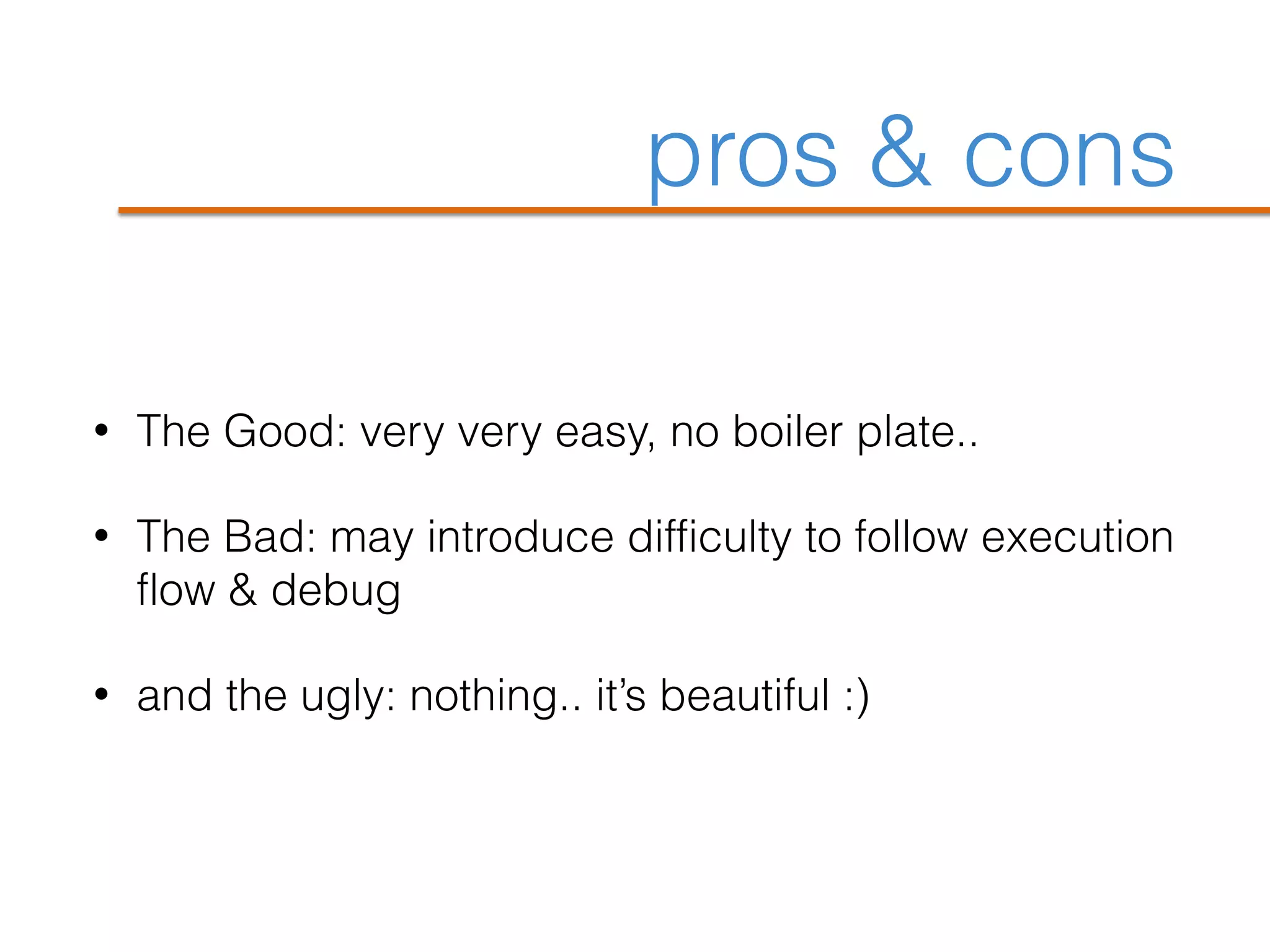 pros & cons
• The Good: very very easy, no boiler plate..
• The Bad: may introduce difficulty to follow execution
flow & debug
• and the ugly: nothing.. it’s beautiful :)
 