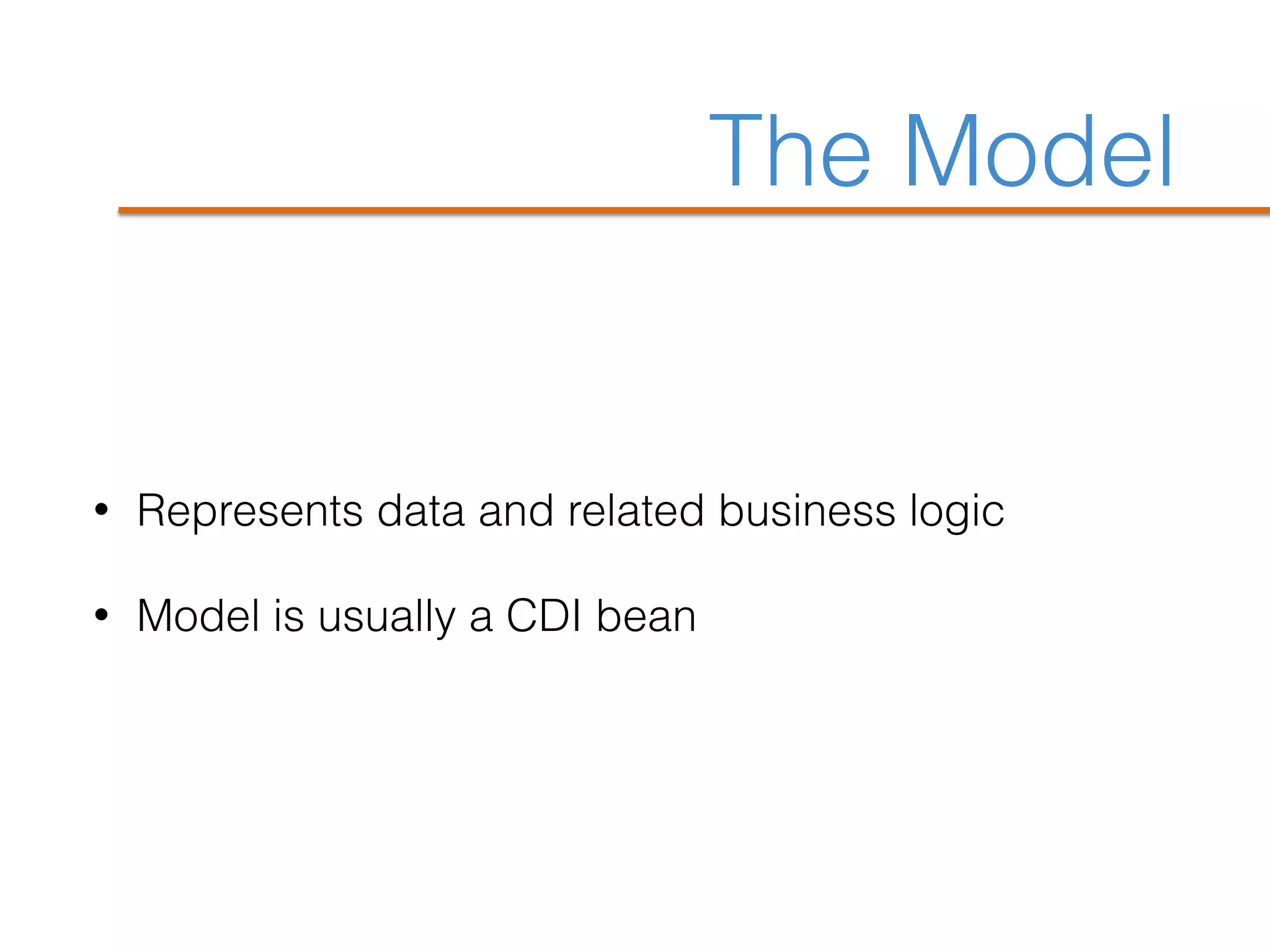 The Model
• Represents data and related business logic
• Model is usually a CDI bean
 
