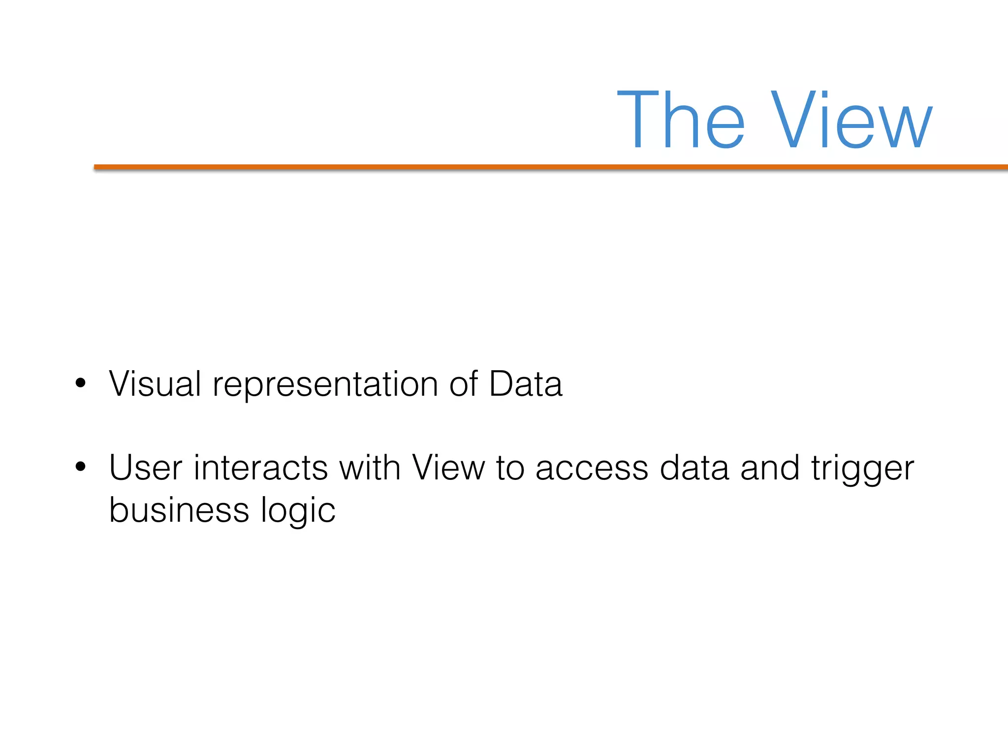 The View
• Visual representation of Data
• User interacts with View to access data and trigger
business logic
 