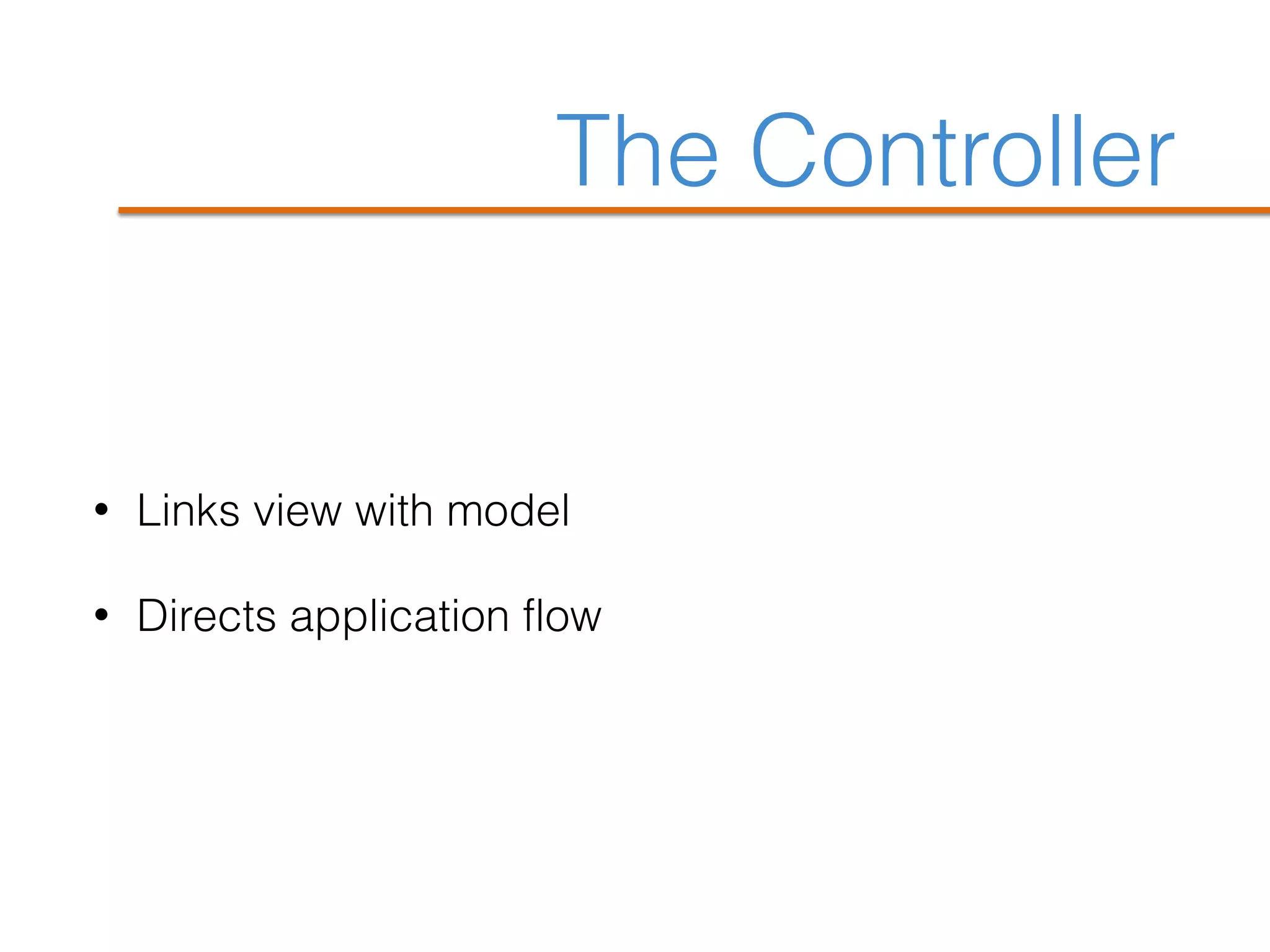 The Controller
• Links view with model
• Directs application flow
 
