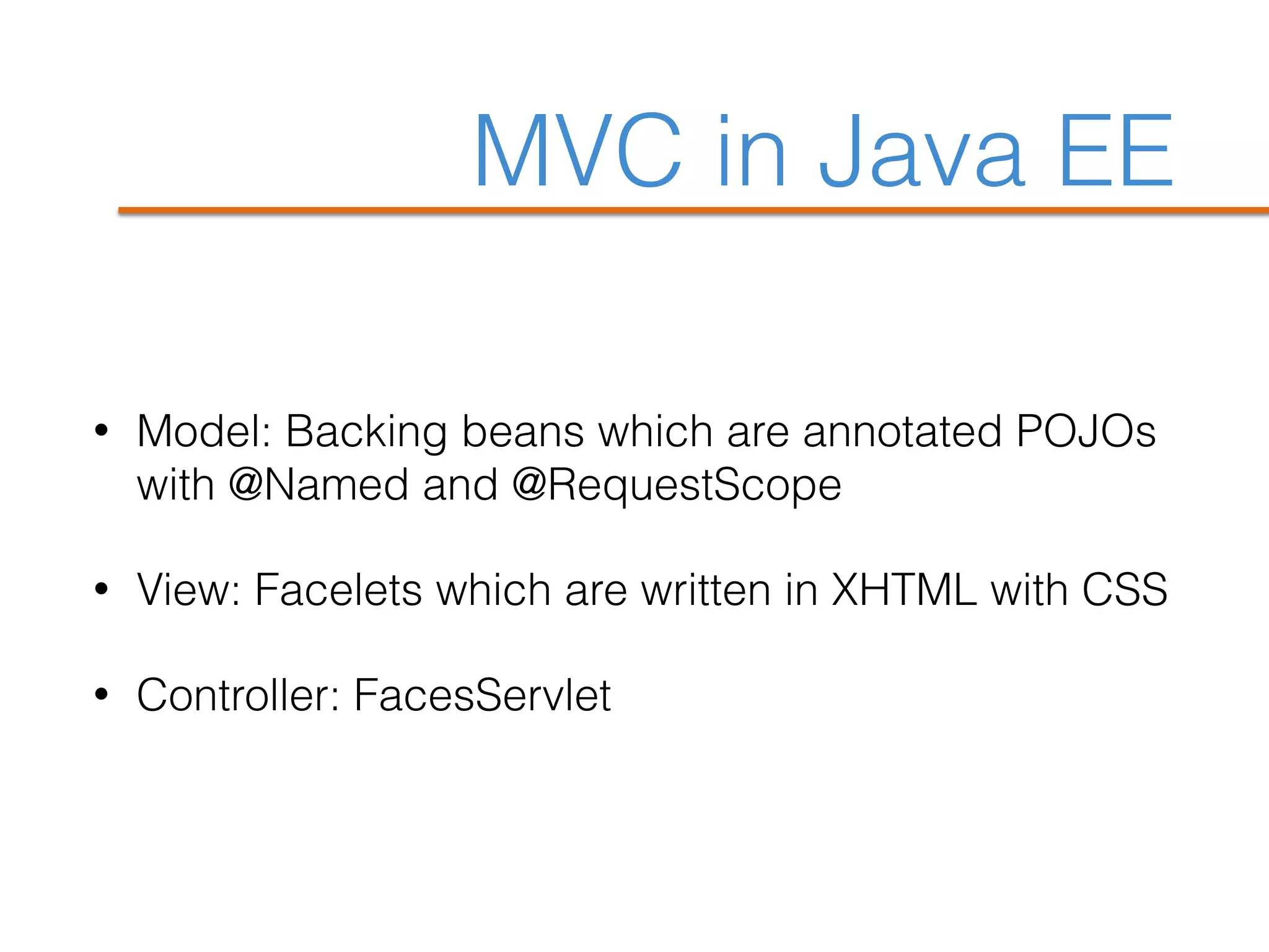 MVC in Java EE
• Model: Backing beans which are annotated POJOs
with @Named and @RequestScope
• View: Facelets which are written in XHTML with CSS
• Controller: FacesServlet
 