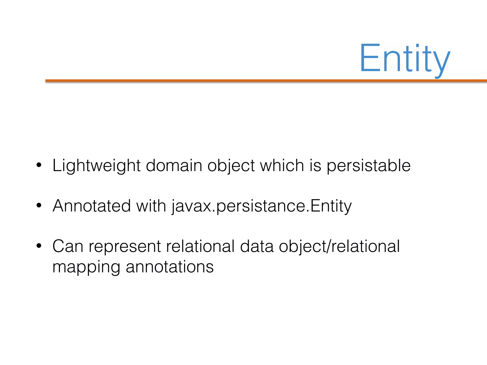 Entity
• Lightweight domain object which is persistable
• Annotated with javax.persistance.Entity
• Can represent relational data object/relational
mapping annotations
 