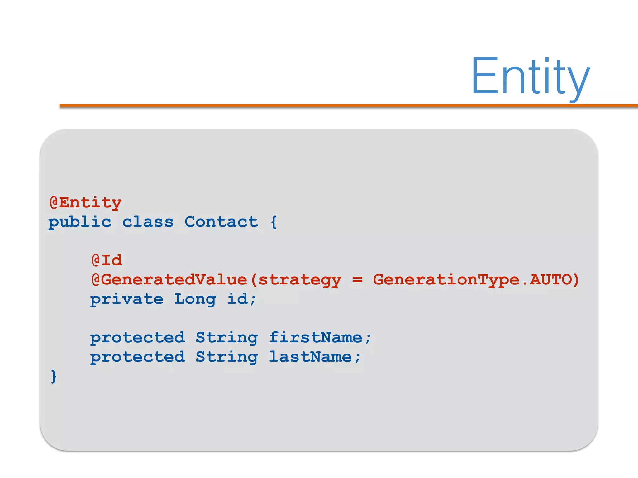 Entity
@Entity
public class Contact {
@Id
@GeneratedValue(strategy = GenerationType.AUTO)
private Long id;
protected String firstName;
protected String lastName;
}
 
