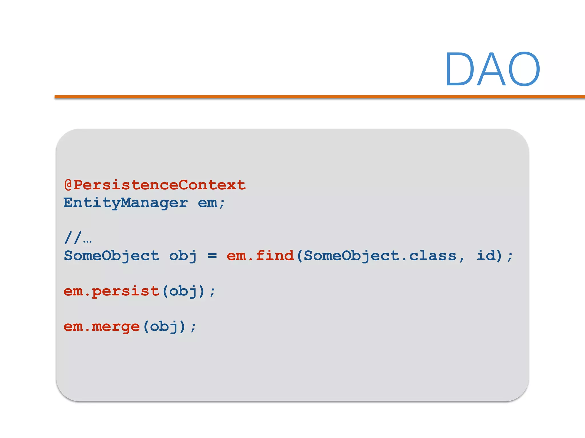 DAO
@PersistenceContext
EntityManager em;
//…
SomeObject obj = em.find(SomeObject.class, id);
em.persist(obj);
em.merge(obj);
 