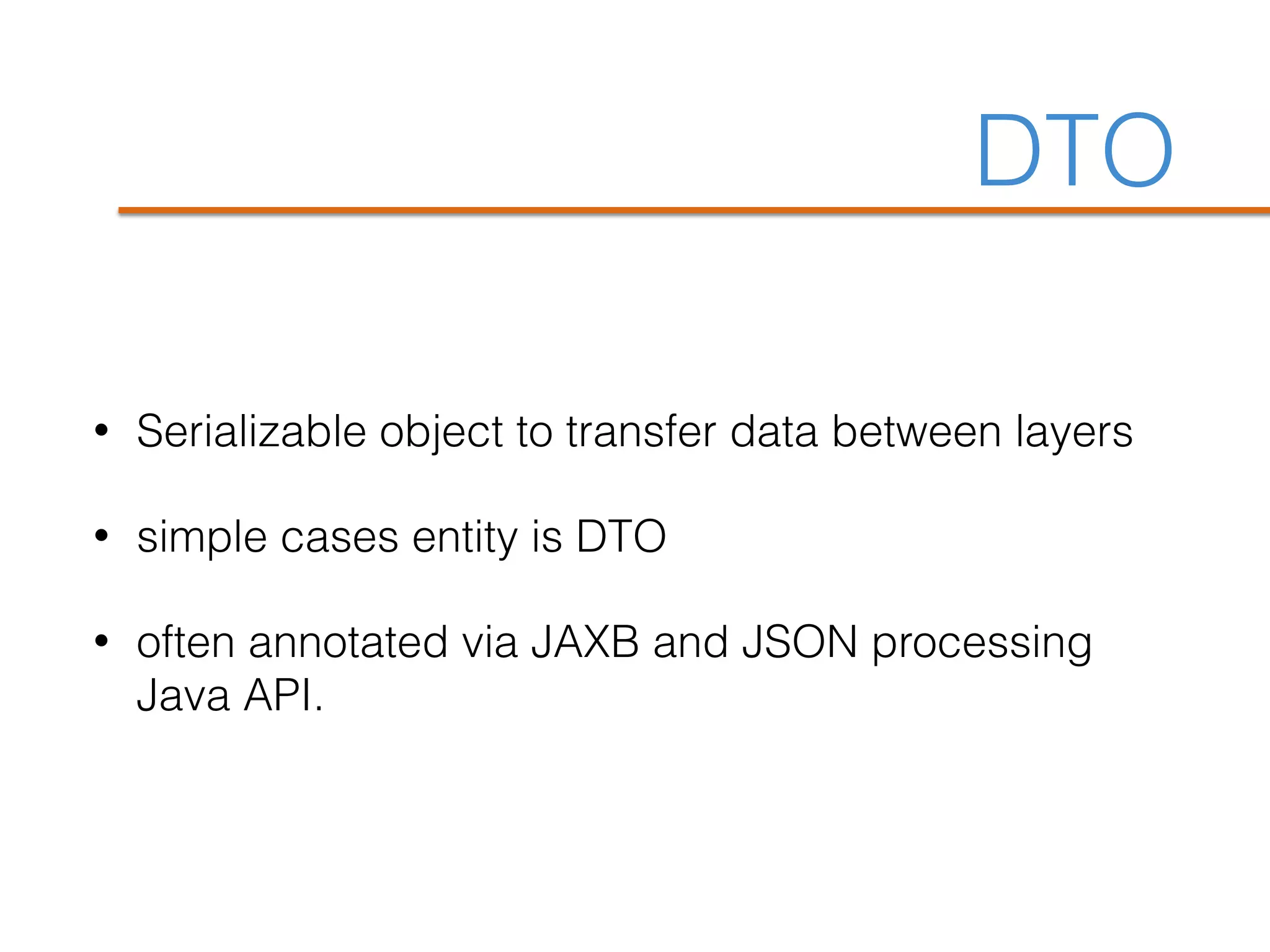 DTO
• Serializable object to transfer data between layers
• simple cases entity is DTO
• often annotated via JAXB and JSON processing
Java API.
 