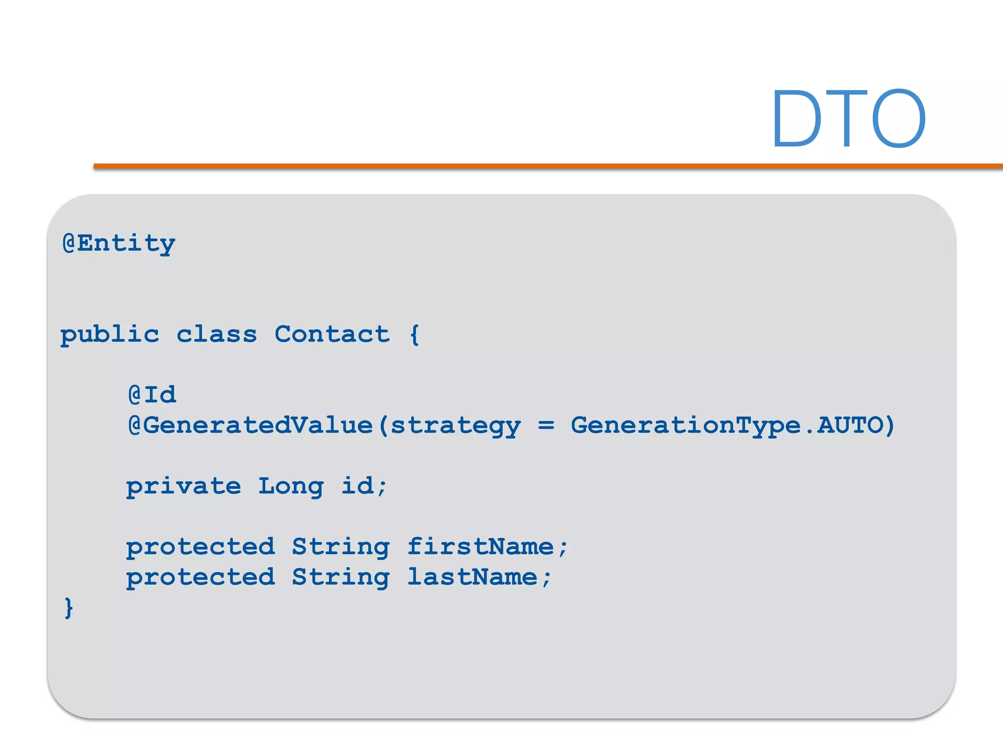 DTO
@Entity
public class Contact {
@Id
@GeneratedValue(strategy = GenerationType.AUTO)
private Long id;
protected String firstName;
protected String lastName;
}
 