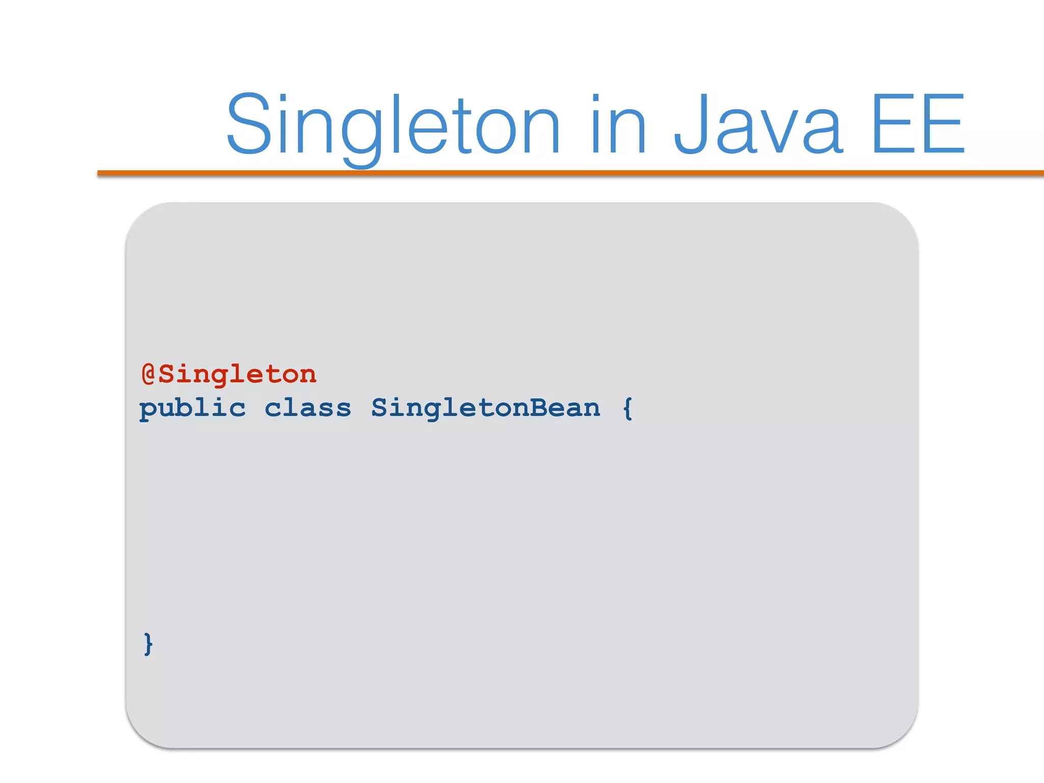 Singleton in Java EE
@Singleton
public class SingletonBean {
}
 