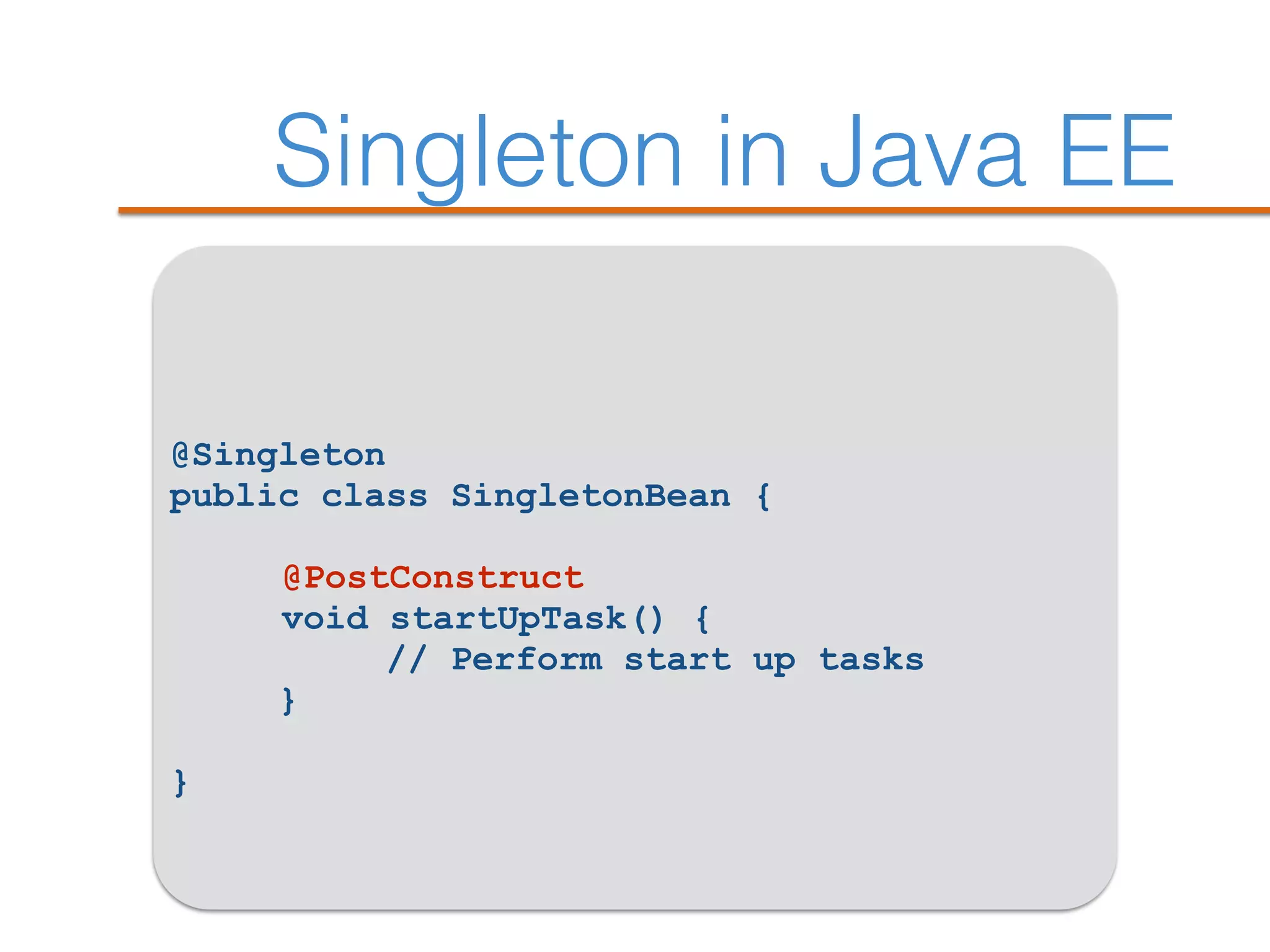 Singleton in Java EE
@Singleton
public class SingletonBean {
@PostConstruct
void startUpTask() {
// Perform start up tasks
}
}
 