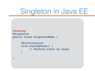 Singleton in Java EE
@Startup
@Singleton
public class SingletonBean {
@PostConstruct
void startUpTask() {
// Perform start up tasks
}
}
 