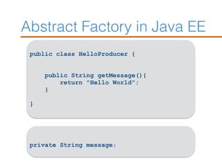 Abstract Factory in Java EE
public class HelloProducer {
public String getMessage(){
return "Hello World";
}
}
private String message;
 